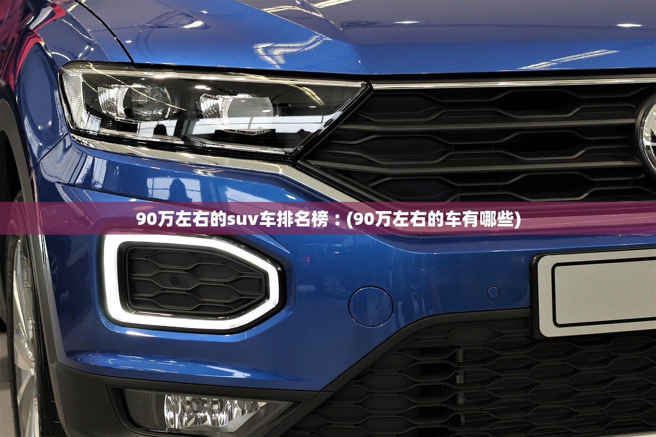 90万左右的suv车排名榜︰(90万左右的车有哪些) 90万左右的suv车排名榜︰(90万左右的车有哪些)