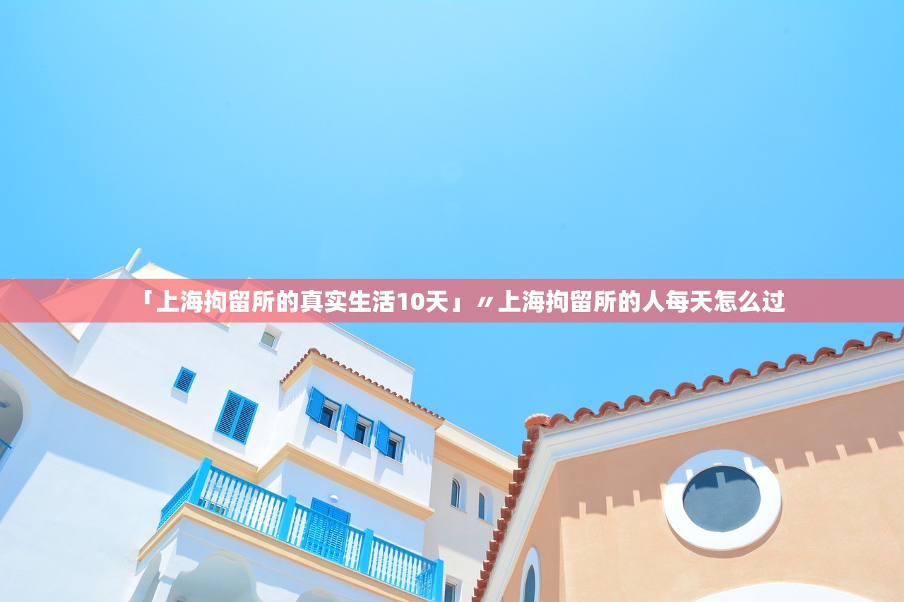 「上海拘留所的真实生活10天」〃上海拘留所的人每天怎么过 「上海拘留所的真实生活10天」〃上海拘留所的人每天怎么过