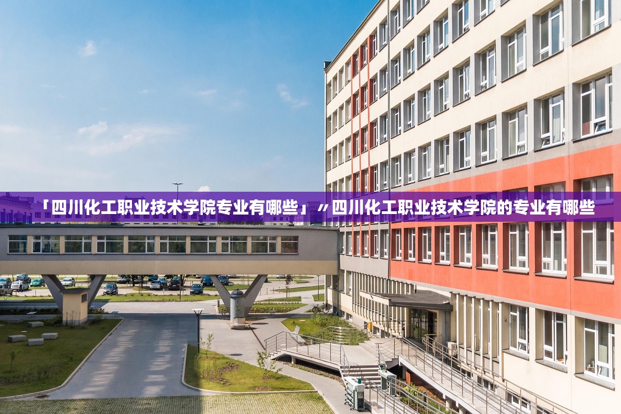 「四川化工职业技术学院专业有哪些」〃四川化工职业技术学院的专业有哪些 「四川化工职业技术学院专业有哪些」〃四川化工职业技术学院的专业有哪些