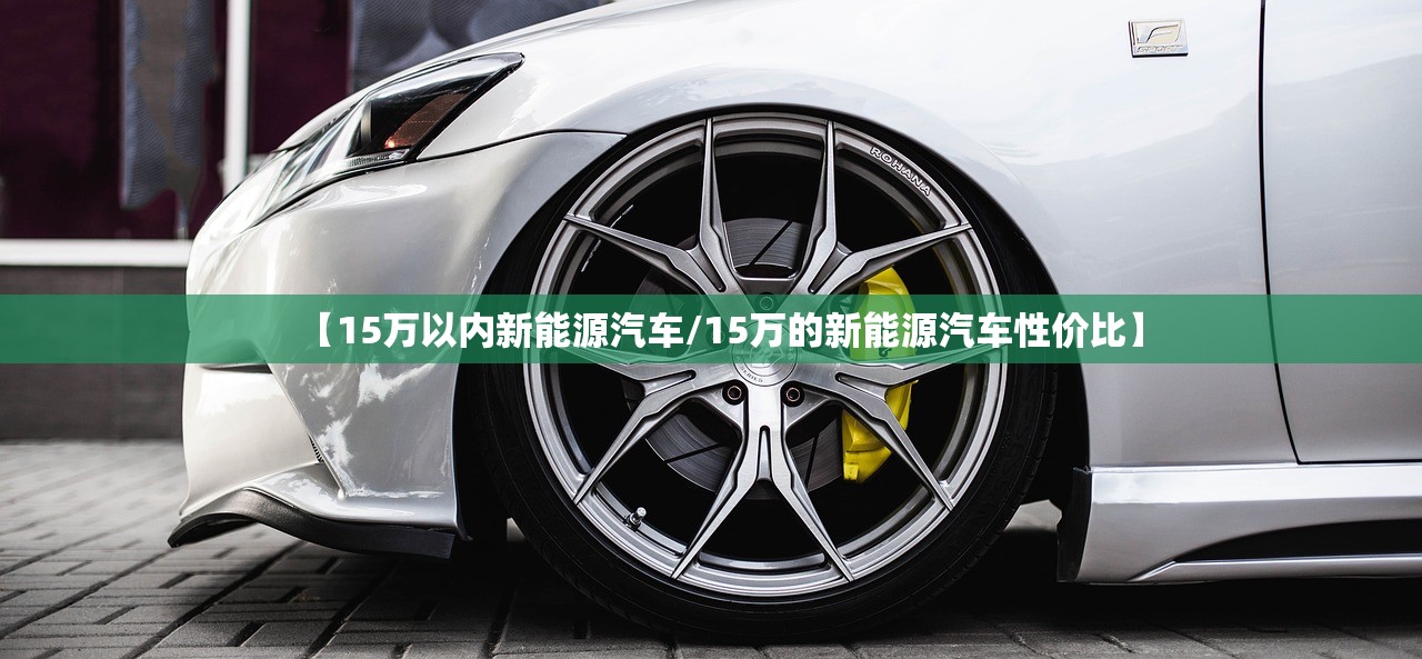 【15万以内新能源汽车/15万的新能源汽车性价比】