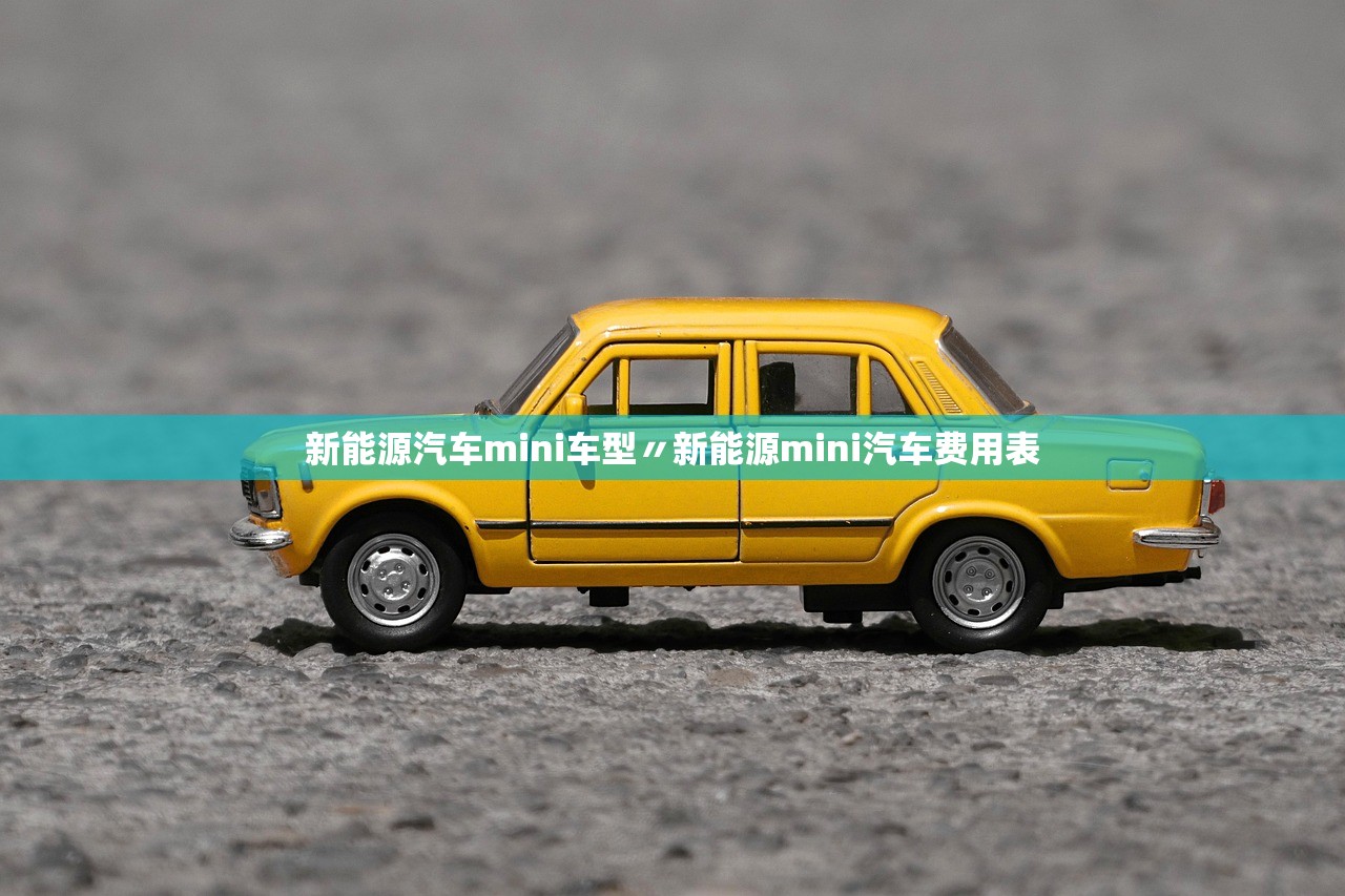 新能源汽车mini车型〃新能源mini汽车费用表 新能源汽车mini车型〃新能源mini汽车费用表