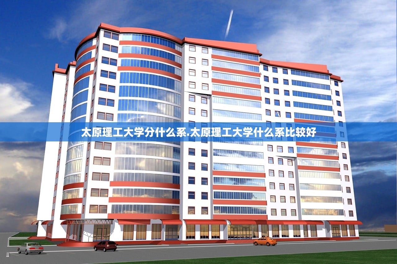 太原理工大学分什么系.太原理工大学什么系比较好 太原理工大学分什么系.太原理工大学什么系比较好