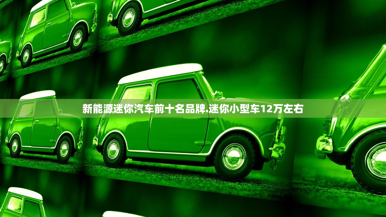 新能源迷你汽车前十名品牌.迷你小型车12万左右 新能源迷你汽车前十名品牌.迷你小型车12万左右