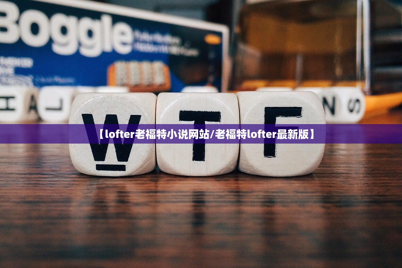 【lofter老福特小说网站/老福特lofter最新版】 【lofter老福特小说网站/老福特lofter最新版】