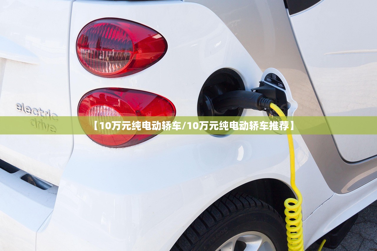 【10万元纯电动轿车/10万元纯电动轿车推荐】 【10万元纯电动轿车/10万元纯电动轿车推荐】