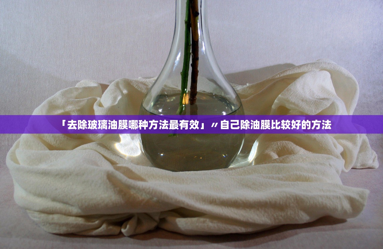「去除玻璃油膜哪种方法最有效」〃自己除油膜比较好的方法 「去除玻璃油膜哪种方法最有效」〃自己除油膜比较好的方法