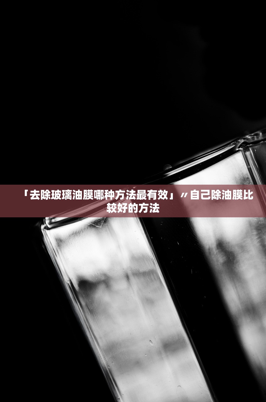 「去除玻璃油膜哪种方法最有效」〃自己除油膜比较好的方法 「去除玻璃油膜哪种方法最有效」〃自己除油膜比较好的方法