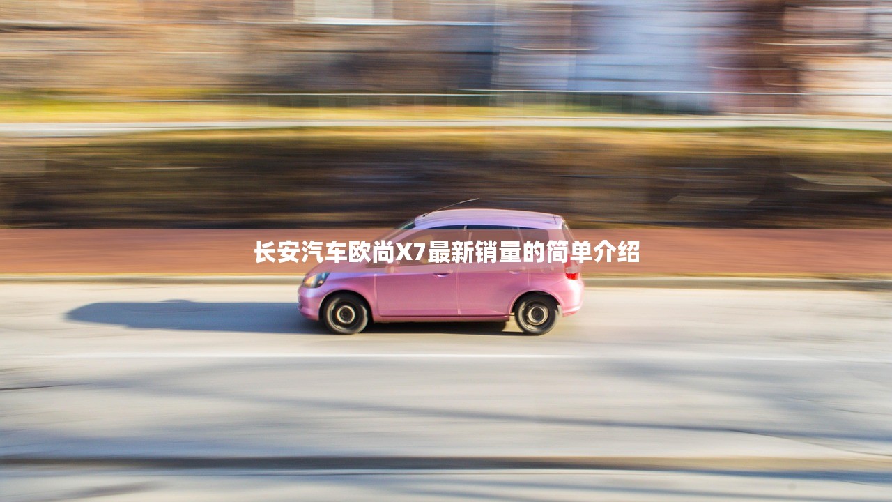 长安汽车欧尚X7最新销量的简单介绍