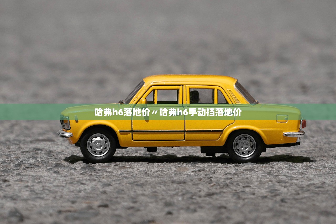 哈弗h6落地价〃哈弗h6手动挡落地价 哈弗h6落地价〃哈弗h6手动挡落地价