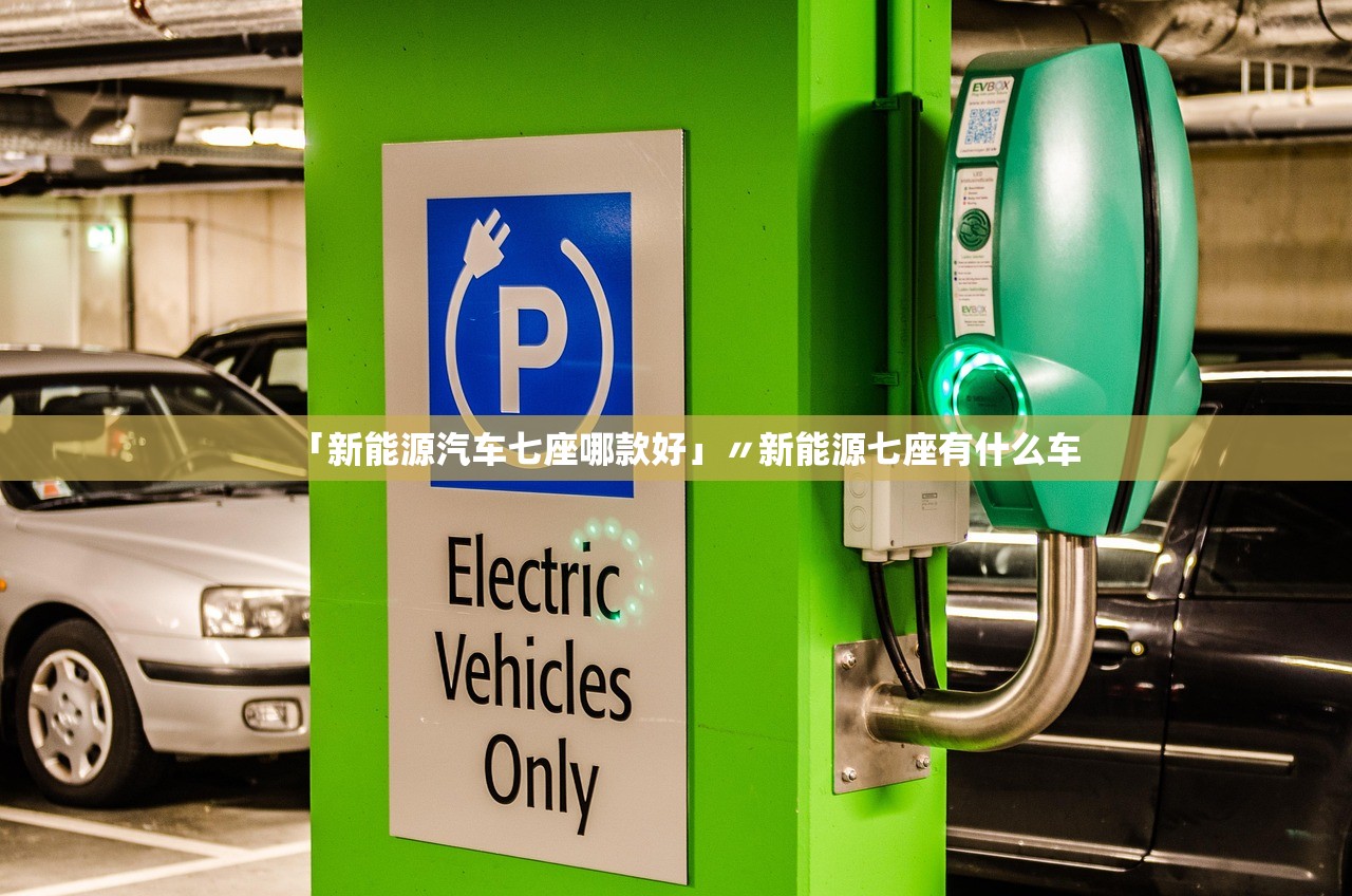 「新能源汽车七座哪款好」〃新能源七座有什么车 「新能源汽车七座哪款好」〃新能源七座有什么车