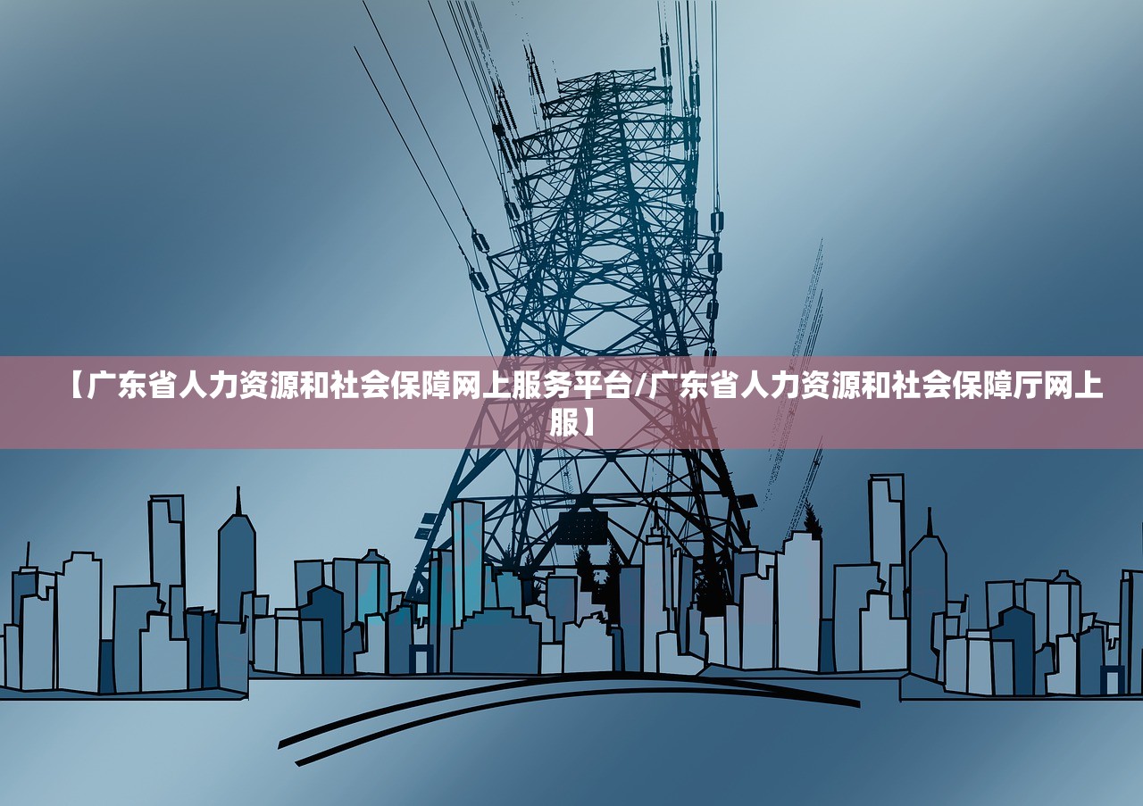 【广东省人力资源和社会保障网上服务平台/广东省人力资源和社会保障厅网上服】 【广东省人力资源和社会保障网上服务平台/广东省人力资源和社会保障厅网上服】