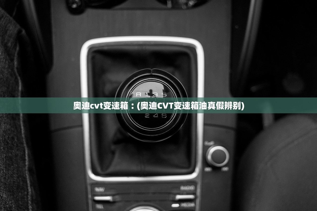 奥迪cvt变速箱︰(奥迪CVT变速箱油真假辨别) 奥迪cvt变速箱︰(奥迪CVT变速箱油真假辨别)