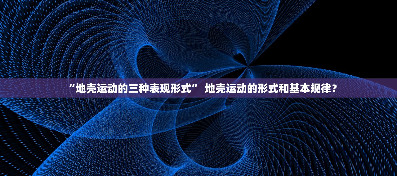 “地壳运动的三种表现形式	” 地壳运动的形式和基本规律？