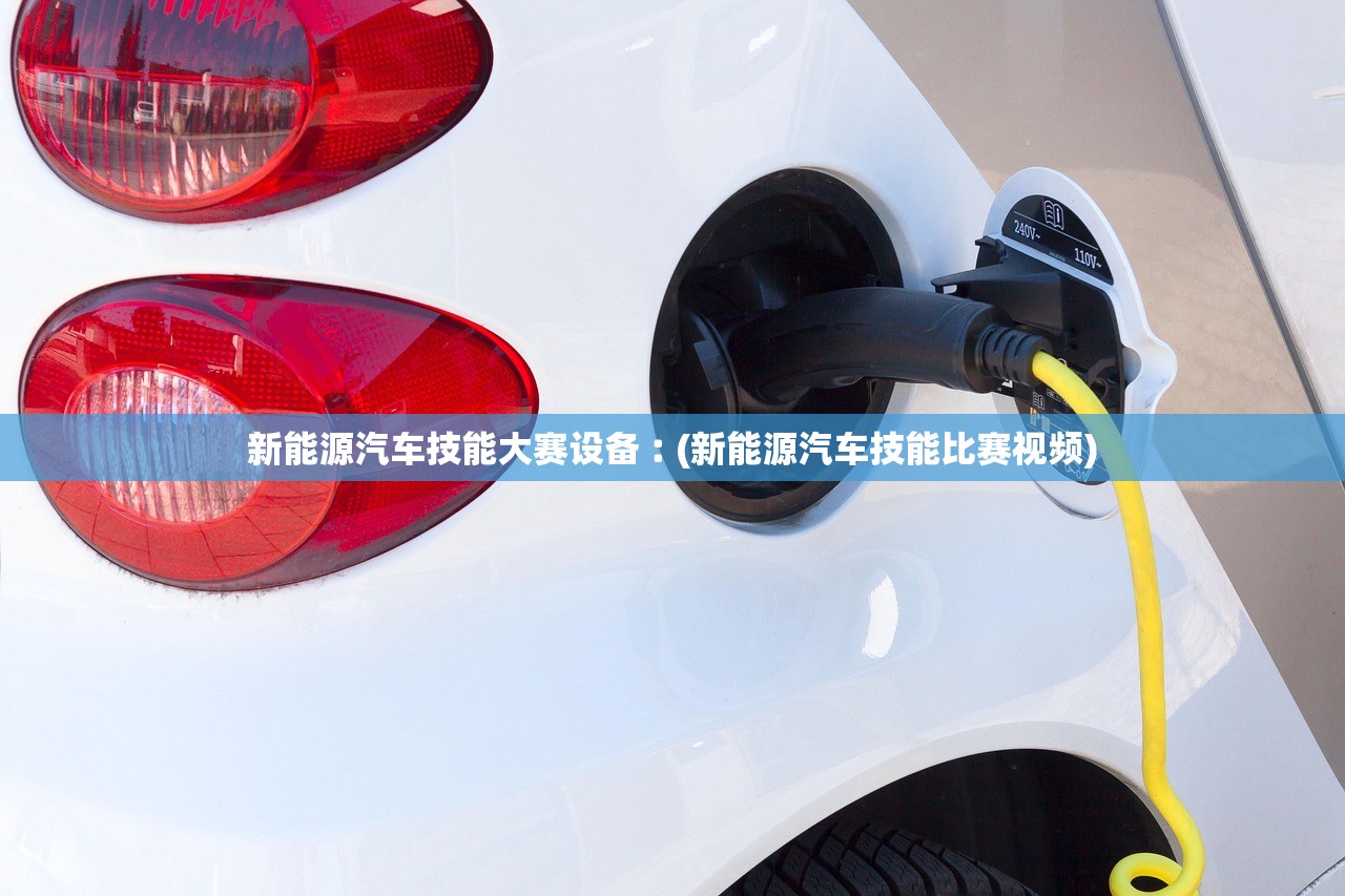 新能源汽车技能大赛设备︰(新能源汽车技能比赛视频) 新能源汽车技能大赛设备︰(新能源汽车技能比赛视频)