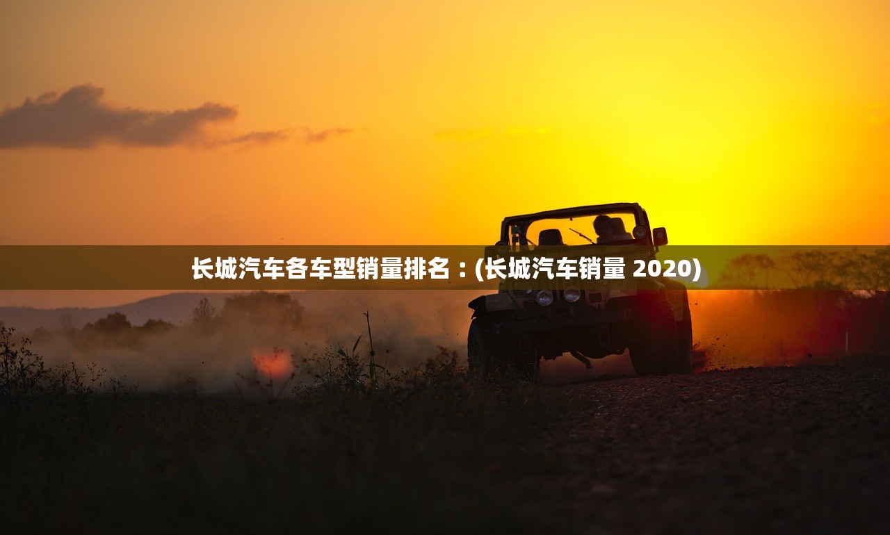 长城汽车各车型销量排名︰(长城汽车销量 2020)