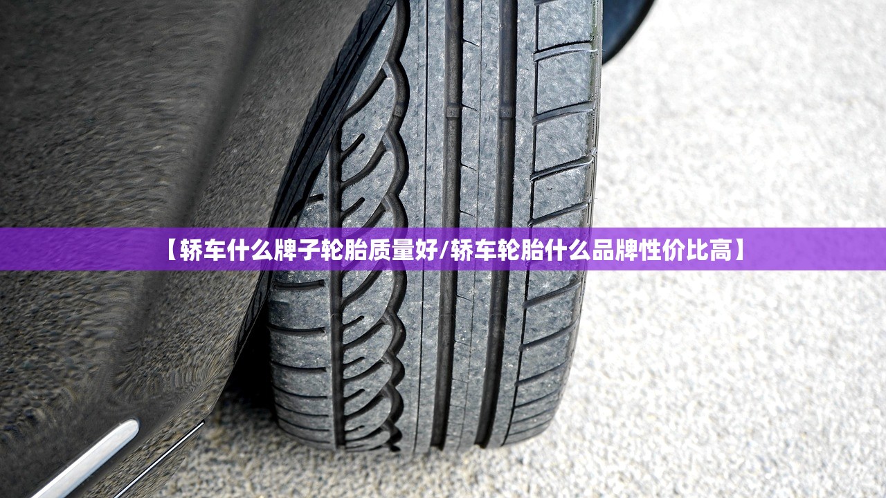 【轿车什么牌子轮胎质量好/轿车轮胎什么品牌性价比高】 【轿车什么牌子轮胎质量好/轿车轮胎什么品牌性价比高】