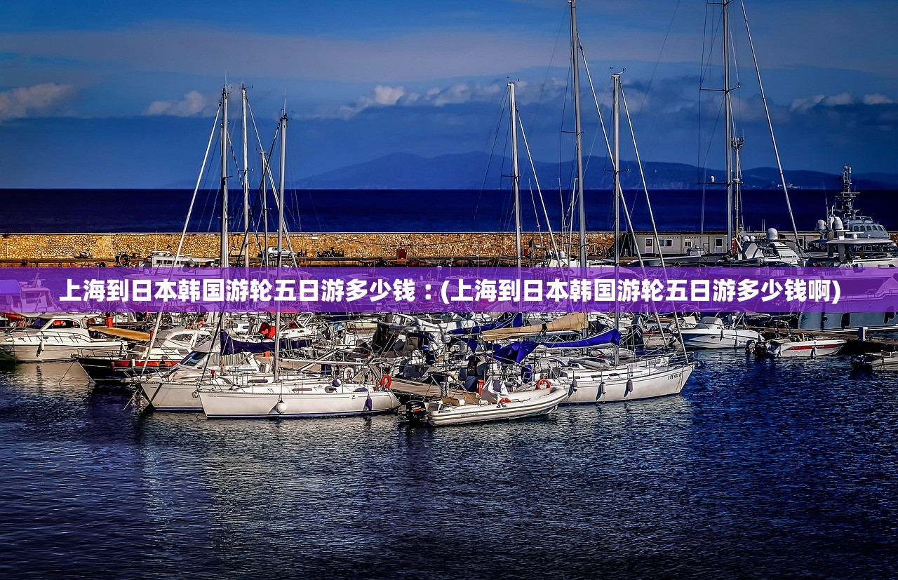 上海到日本韩国游轮五日游多少钱︰(上海到日本韩国游轮五日游多少钱啊) 上海到日本韩国游轮五日游多少钱︰(上海到日本韩国游轮五日游多少钱啊)