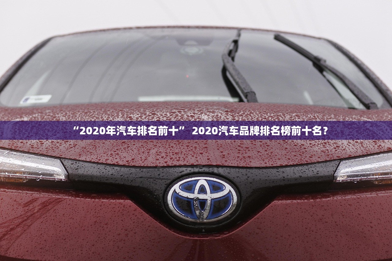 “2020年汽车排名前十	” 2020汽车品牌排名榜前十名？