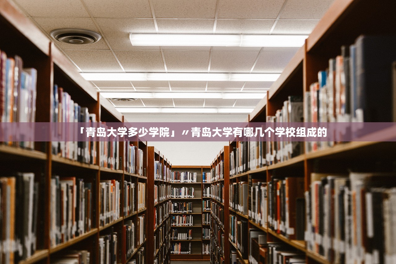 「青岛大学多少学院」〃青岛大学有哪几个学校组成的 「青岛大学多少学院」〃青岛大学有哪几个学校组成的
