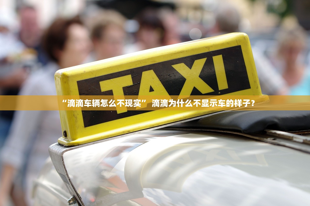 “滴滴车辆怎么不现实” 滴滴为什么不显示车的样子？