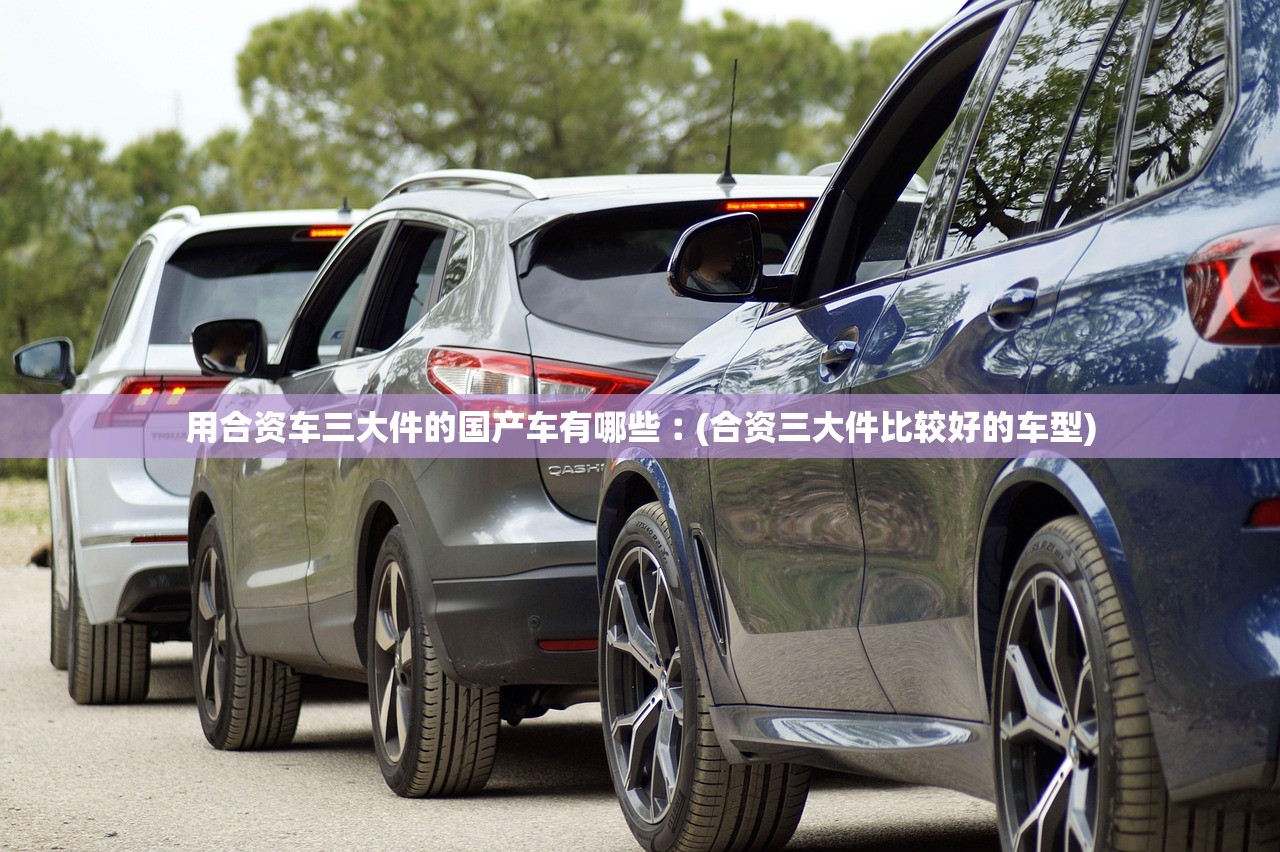 用合资车三大件的国产车有哪些︰(合资三大件比较好的车型)