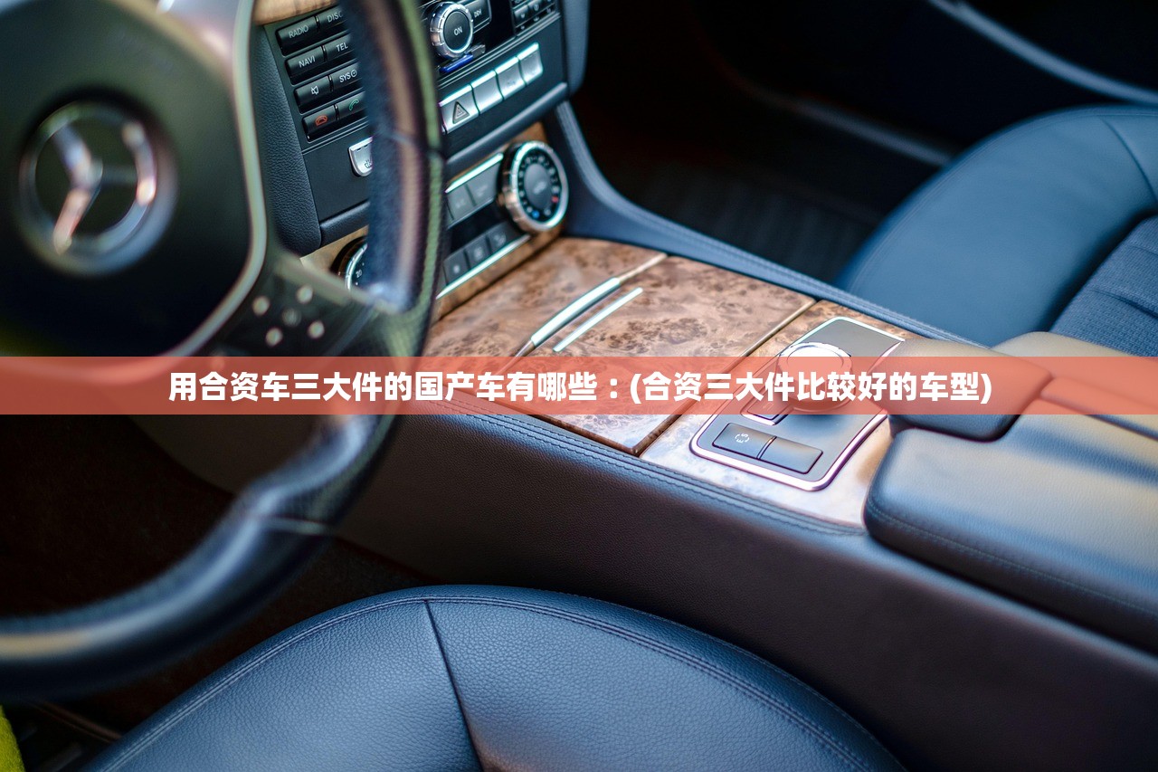 用合资车三大件的国产车有哪些︰(合资三大件比较好的车型)