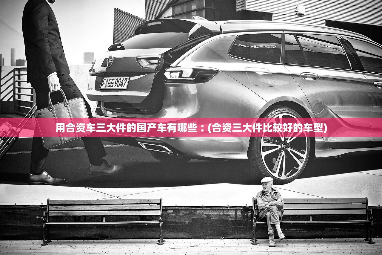 用合资车三大件的国产车有哪些︰(合资三大件比较好的车型)