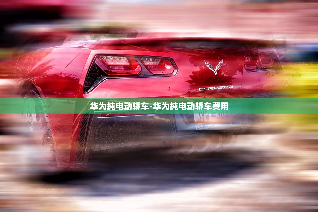 华为纯电动轿车-华为纯电动轿车费用 华为纯电动轿车-华为纯电动轿车费用