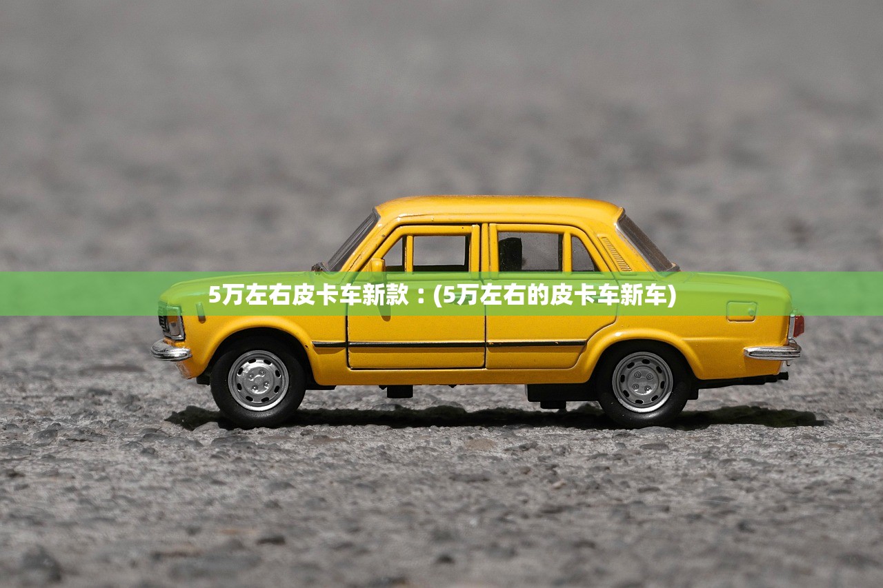 5万左右皮卡车新款︰(5万左右的皮卡车新车) 5万左右皮卡车新款︰(5万左右的皮卡车新车)