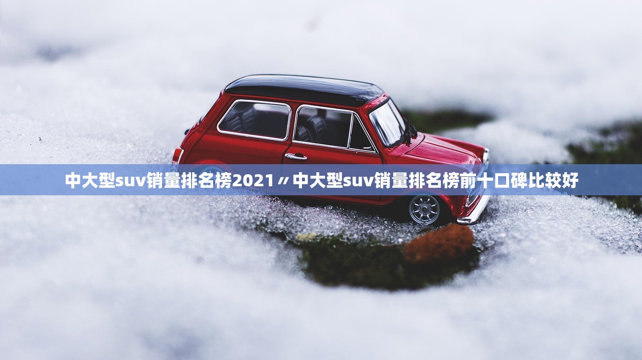 中大型suv销量排名榜2021〃中大型suv销量排名榜前十口碑比较好 中大型suv销量排名榜2021〃中大型suv销量排名榜前十口碑比较好