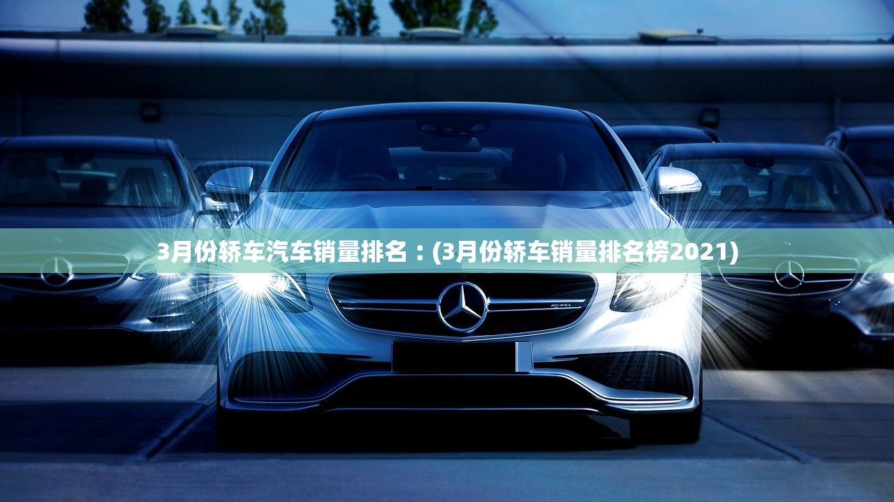 3月份轿车汽车销量排名︰(3月份轿车销量排名榜2021) 3月份轿车汽车销量排名︰(3月份轿车销量排名榜2021)