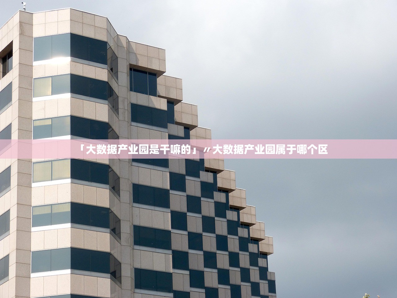 「大数据产业园是干嘛的」〃大数据产业园属于哪个区 「大数据产业园是干嘛的」〃大数据产业园属于哪个区