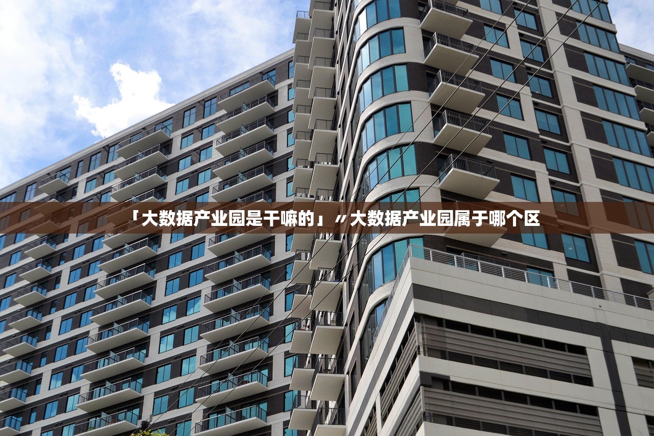 「大数据产业园是干嘛的」〃大数据产业园属于哪个区 「大数据产业园是干嘛的」〃大数据产业园属于哪个区