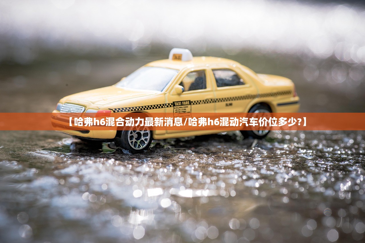 【哈弗h6混合动力最新消息/哈弗h6混动汽车价位多少?】 【哈弗h6混合动力最新消息/哈弗h6混动汽车价位多少?】