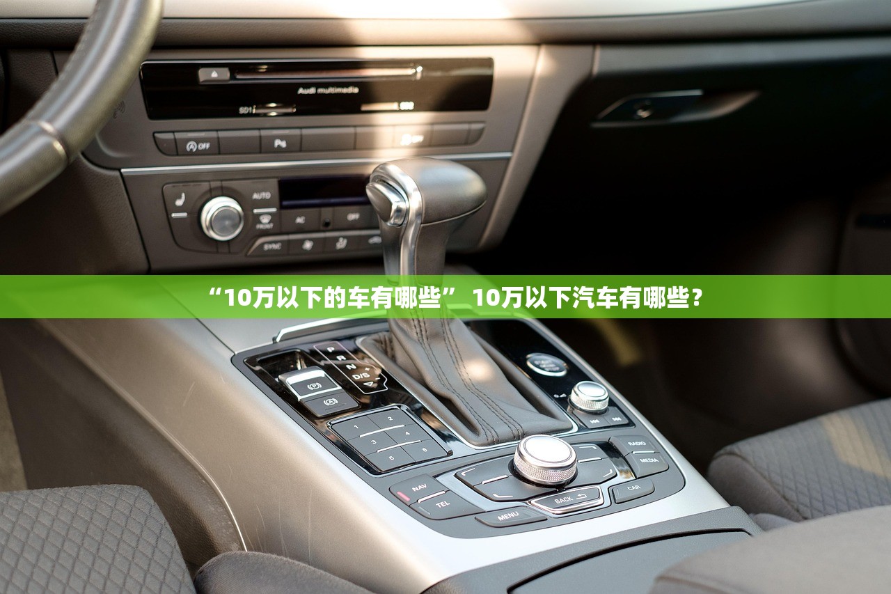 “10万以下的车有哪些	” 10万以下汽车有哪些？