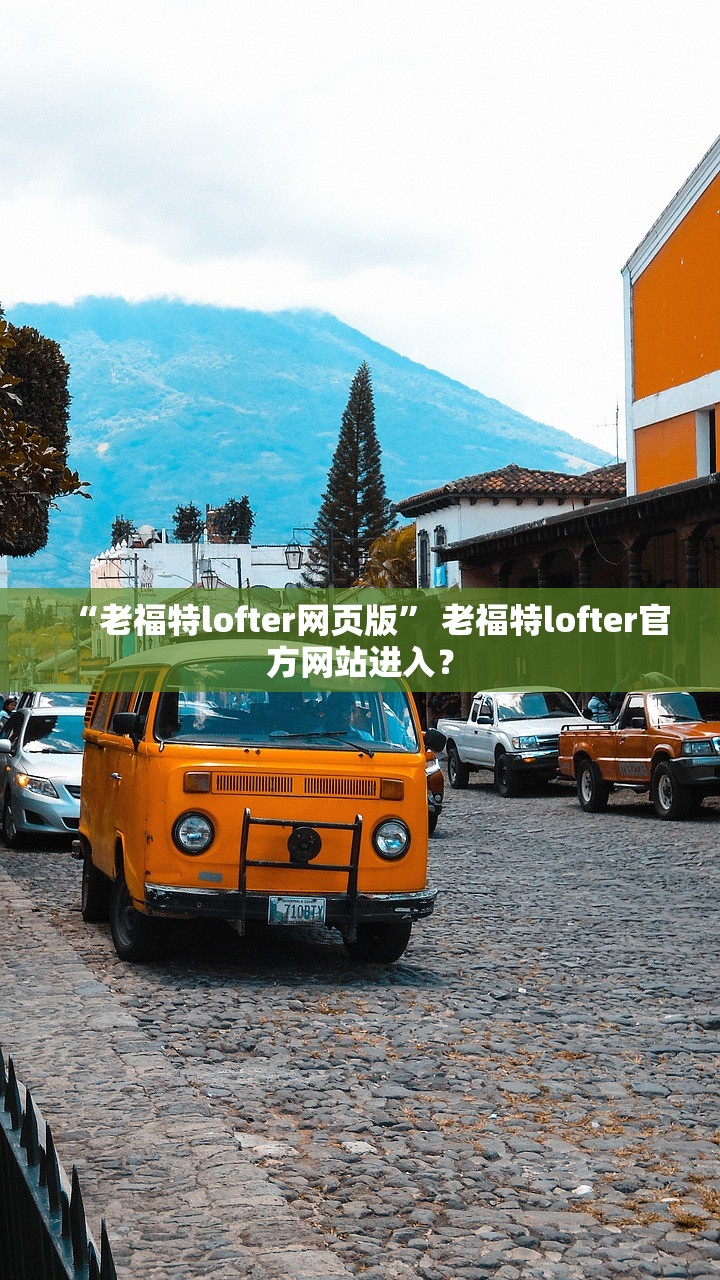 “老福特lofter网页版” 老福特lofter官方网站进入？