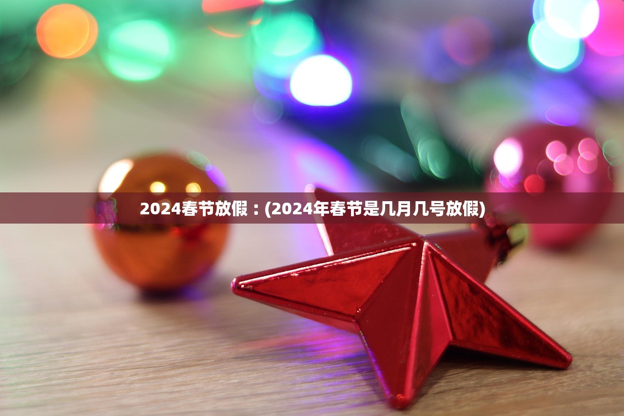 2024春节放假︰(2024年春节是几月几号放假) 2024春节放假︰(2024年春节是几月几号放假)