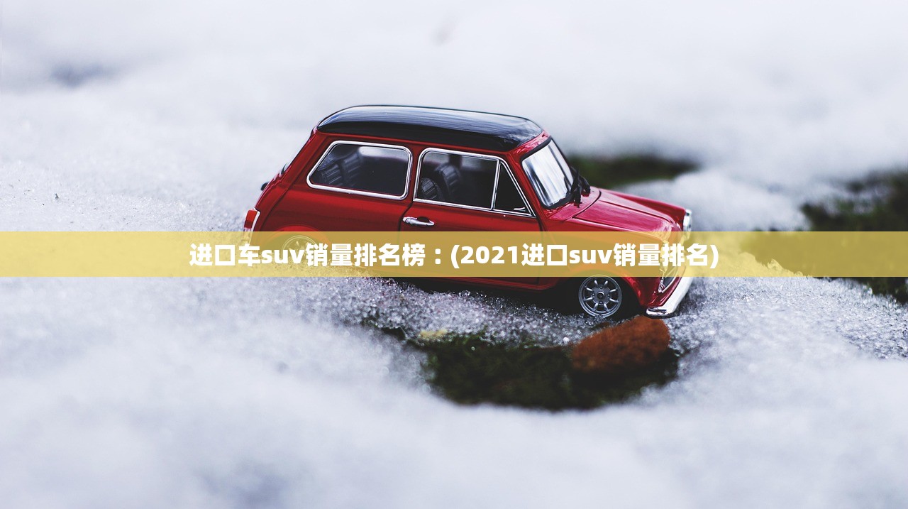 进口车suv销量排名榜︰(2021进口suv销量排名) 进口车suv销量排名榜︰(2021进口suv销量排名)