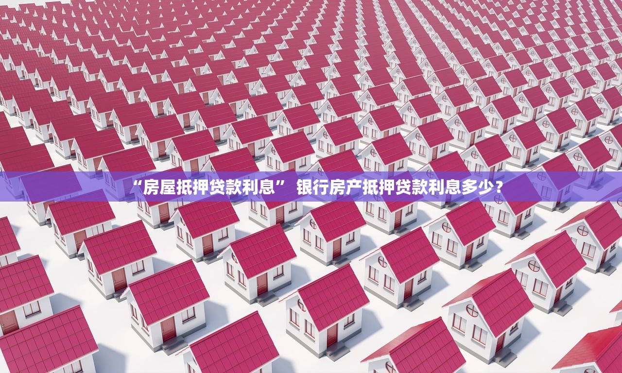 “房屋抵押贷款利息	” 银行房产抵押贷款利息多少？