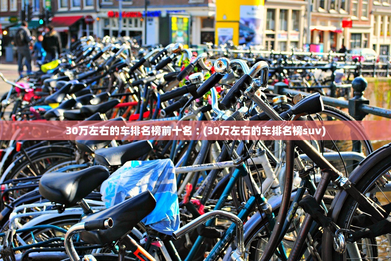 30万左右的车排名榜前十名︰(30万左右的车排名榜suv) 30万左右的车排名榜前十名︰(30万左右的车排名榜suv)