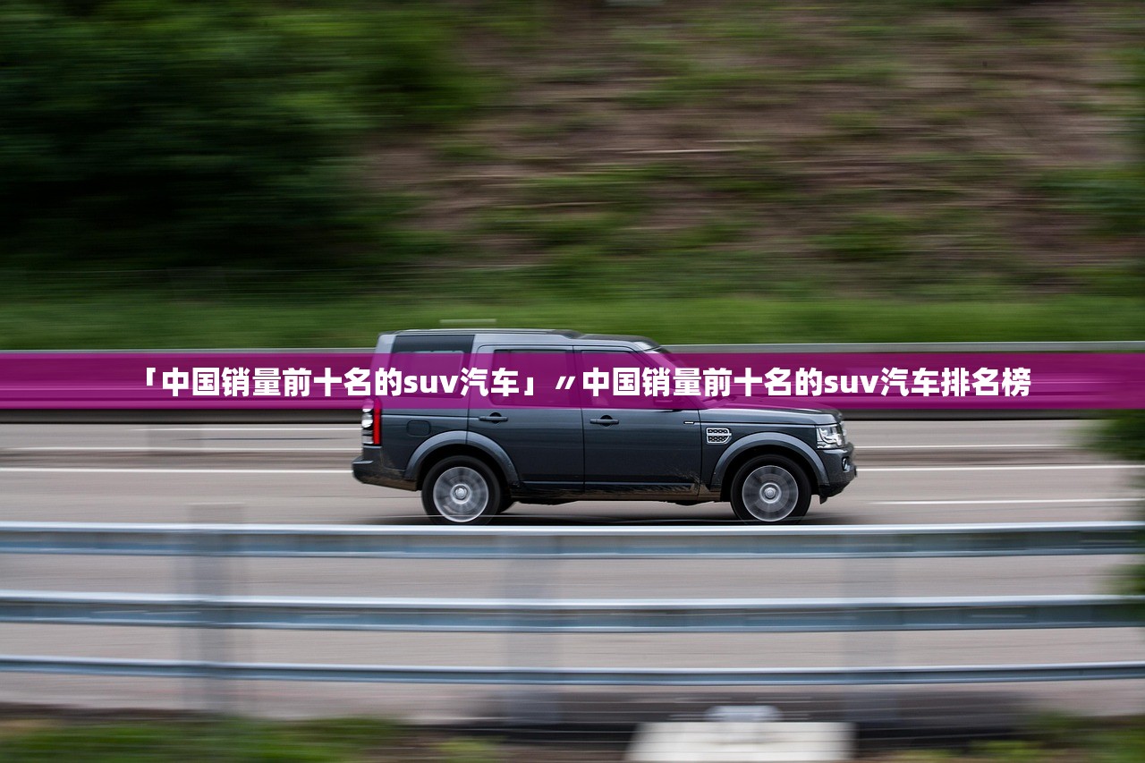 「中国销量前十名的suv汽车」〃中国销量前十名的suv汽车排名榜 「中国销量前十名的suv汽车」〃中国销量前十名的suv汽车排名榜