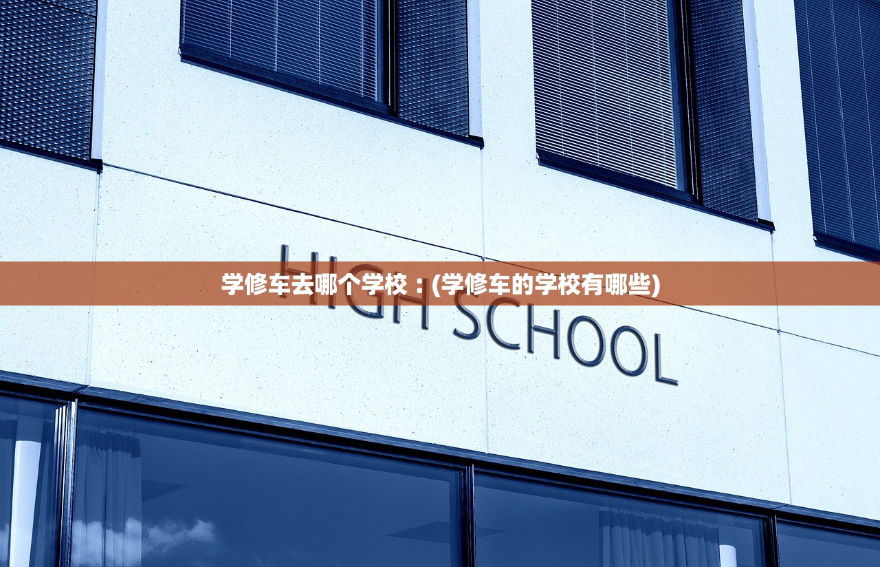 学修车去哪个学校︰(学修车的学校有哪些)
