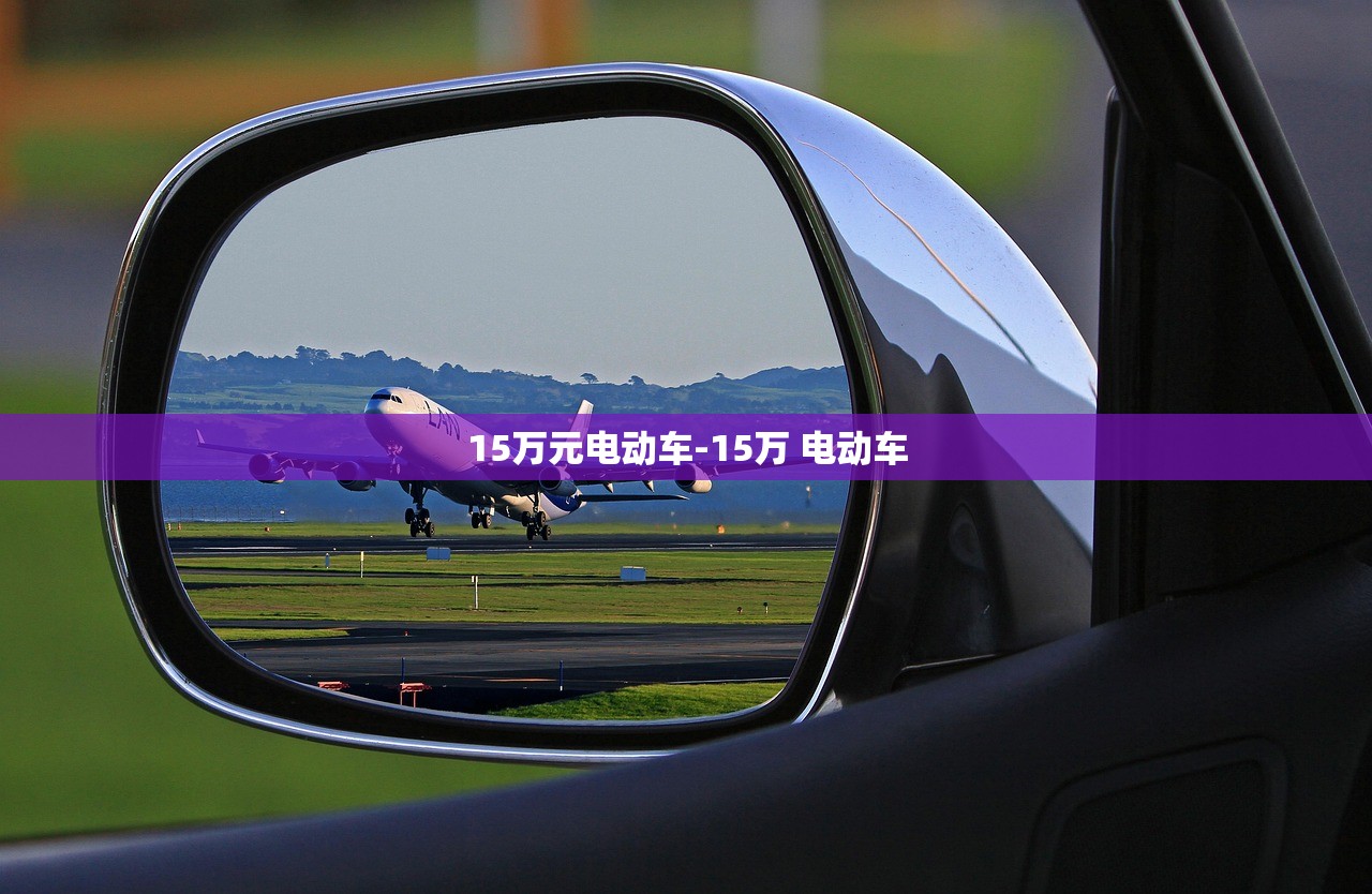 15万元电动车-15万 电动车 15万元电动车-15万 电动车