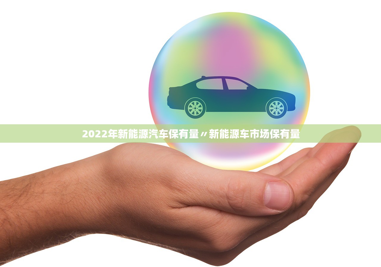 2022年新能源汽车保有量〃新能源车市场保有量 2022年新能源汽车保有量〃新能源车市场保有量