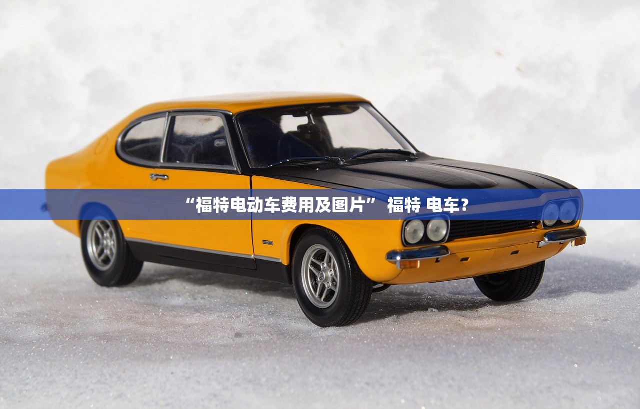 “福特电动车费用及图片” 福特 电车？