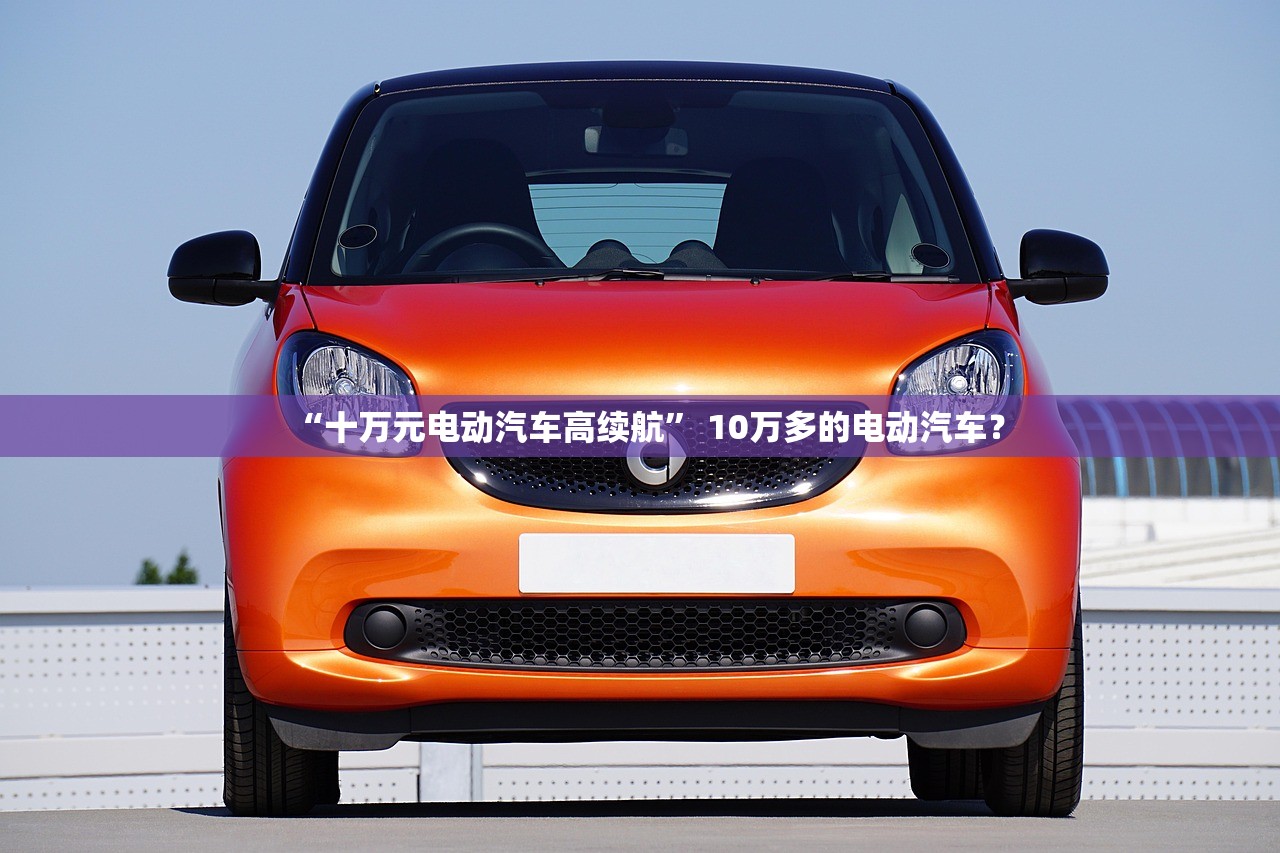 “十万元电动汽车高续航” 10万多的电动汽车？