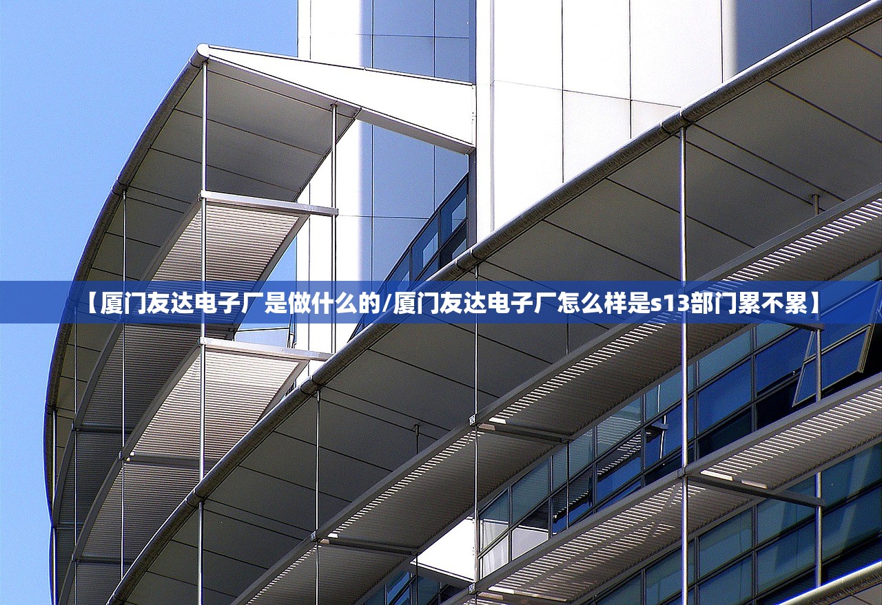 【厦门友达电子厂是做什么的/厦门友达电子厂怎么样是s13部门累不累】 【厦门友达电子厂是做什么的/厦门友达电子厂怎么样是s13部门累不累】