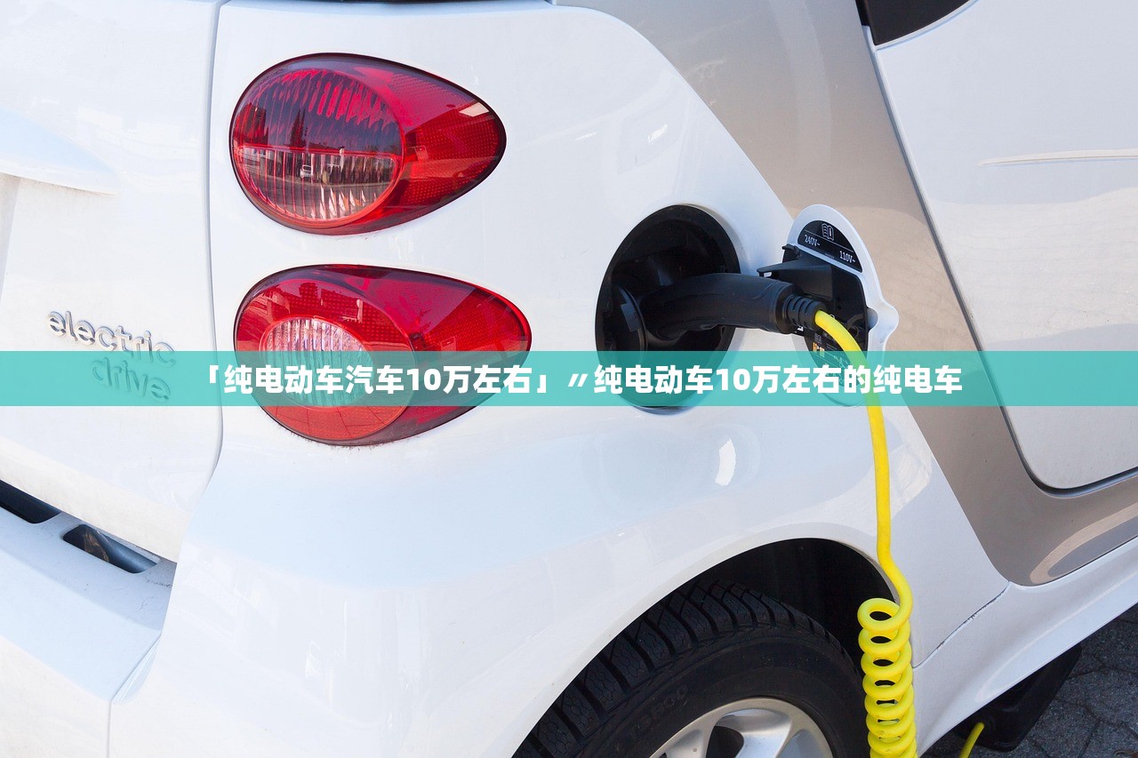 「纯电动车汽车10万左右」〃纯电动车10万左右的纯电车 「纯电动车汽车10万左右」〃纯电动车10万左右的纯电车