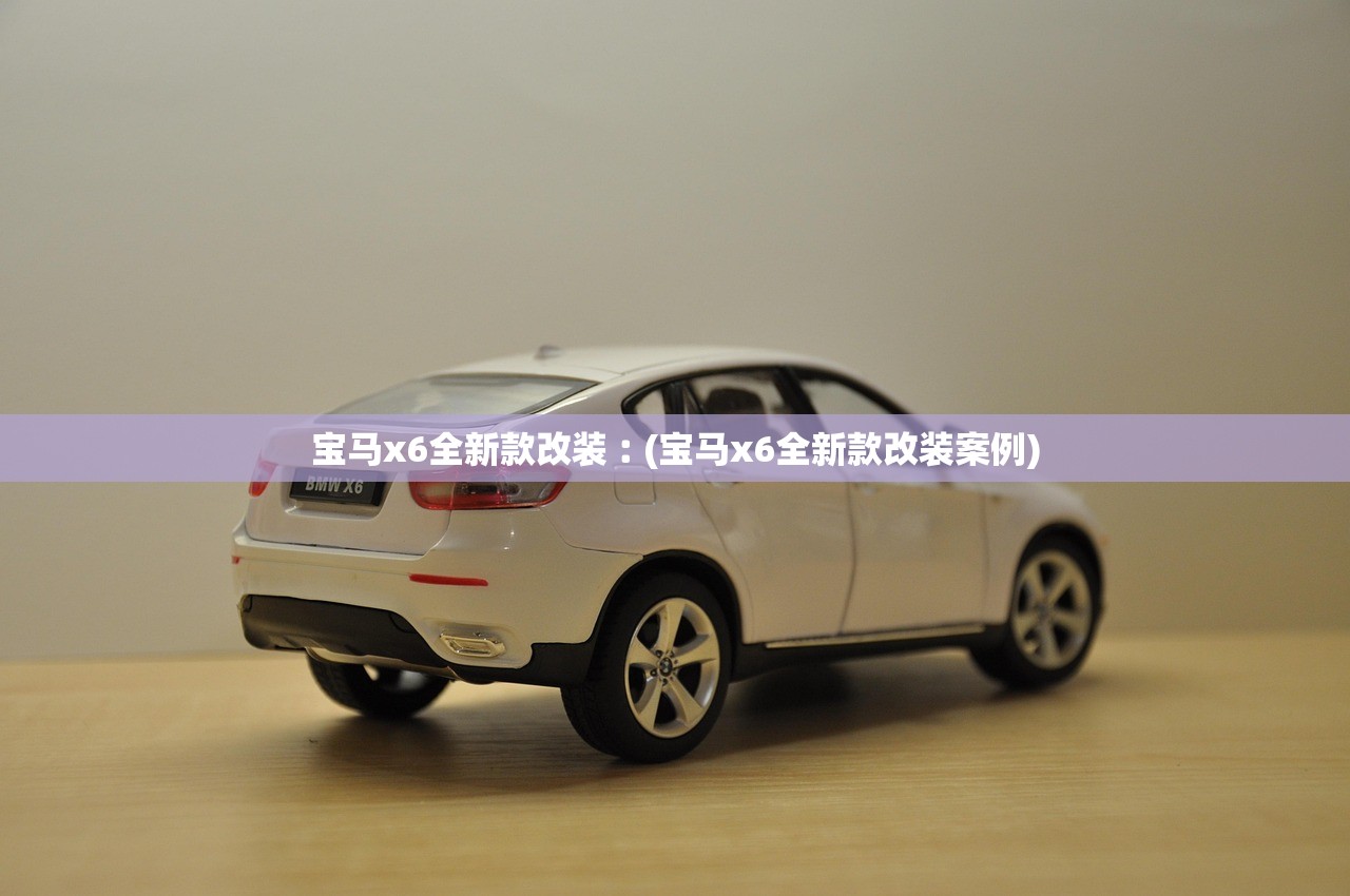 宝马x6全新款改装︰(宝马x6全新款改装案例) 宝马x6全新款改装︰(宝马x6全新款改装案例)