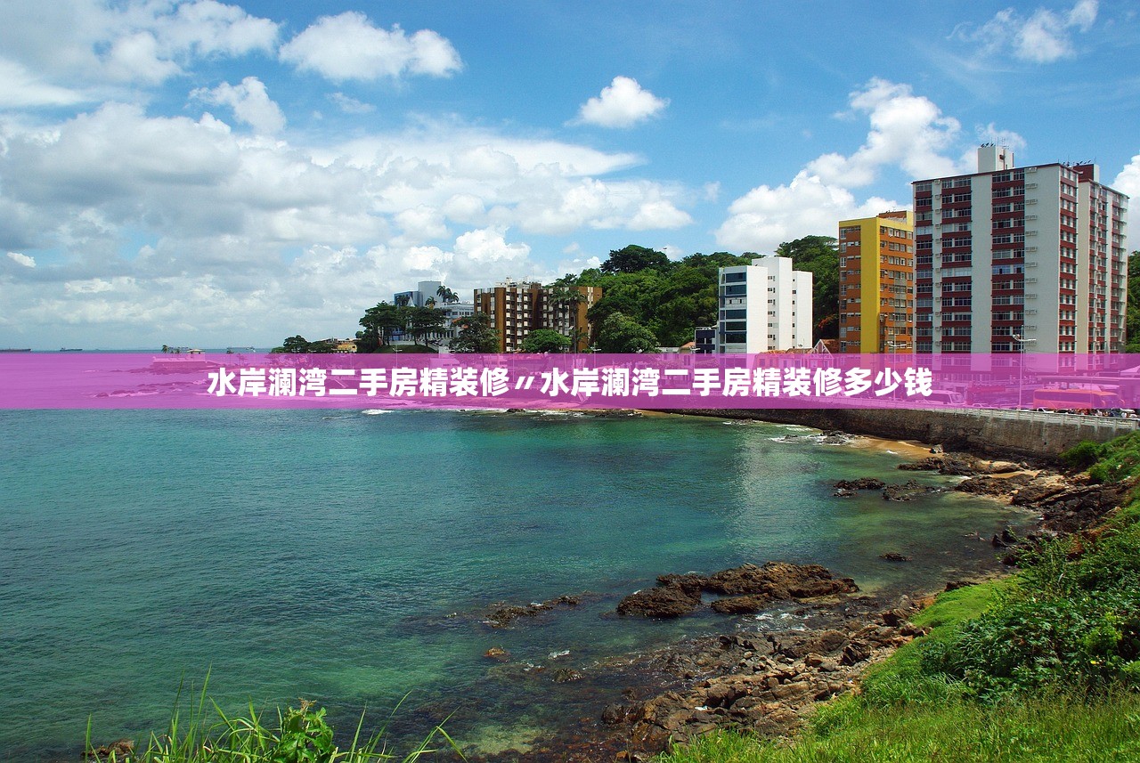水岸澜湾二手房精装修〃水岸澜湾二手房精装修多少钱 水岸澜湾二手房精装修〃水岸澜湾二手房精装修多少钱